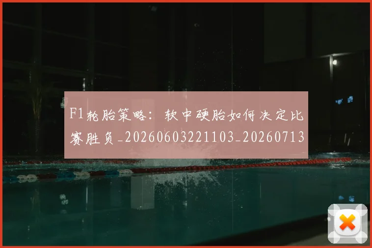 F1轮胎策略：软中硬胎如何决定比赛胜负_20260603221103_20260713234354