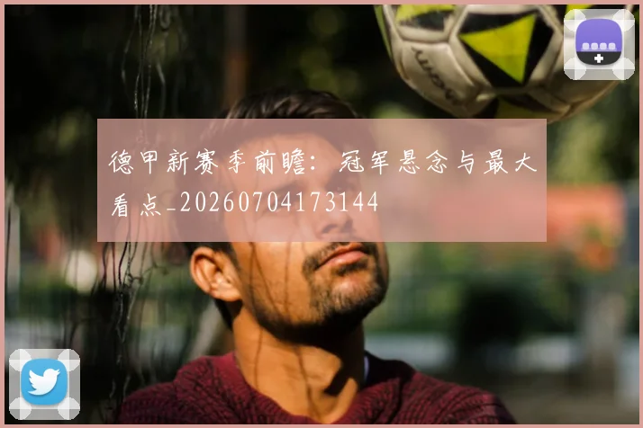 德甲新赛季前瞻:冠军悬念与最大看点_20260704173144