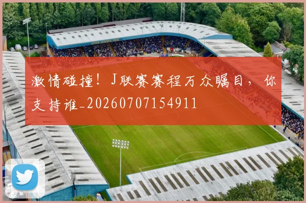 激情碰撞！J联赛赛程万众瞩目，你支持谁_20260707154911