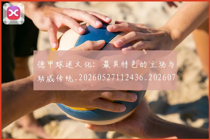 德甲球迷文化：最具特色的主场与助威传统_20260527112436_20260722161934
