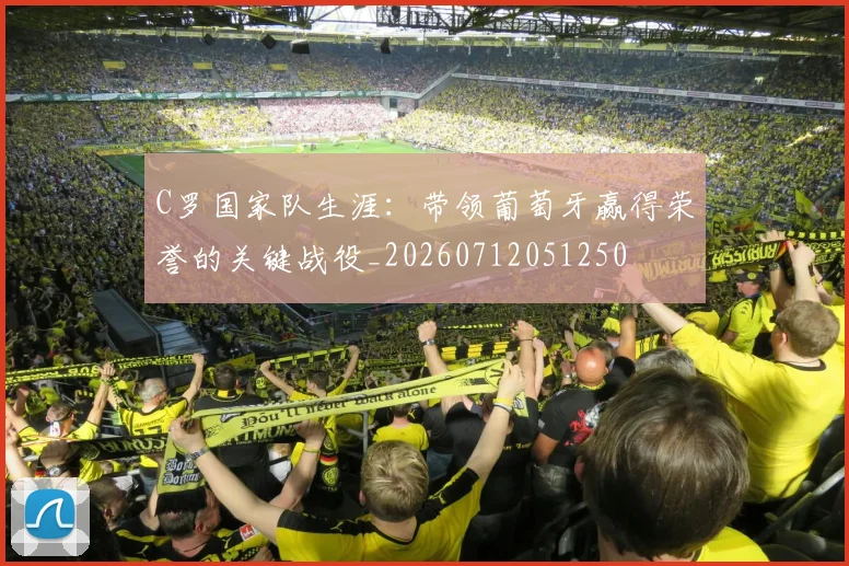 C罗国家队生涯：带领葡萄牙赢得荣誉的关键战役_20260712051250