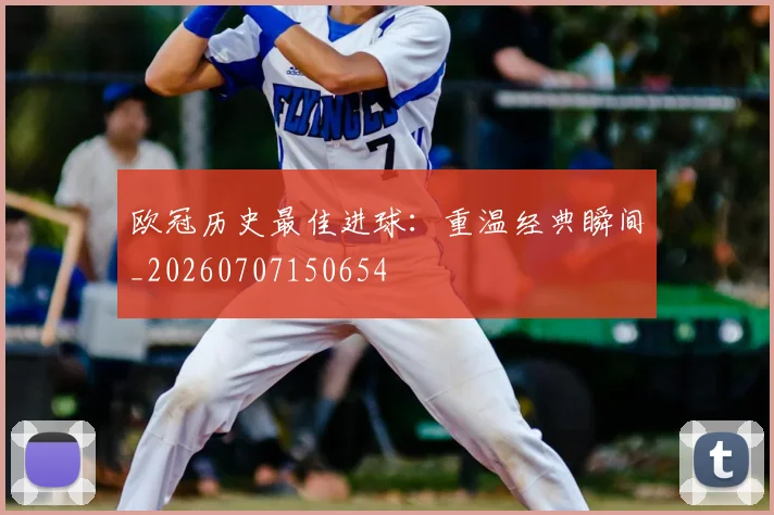 欧冠历史最佳进球：重温经典瞬间_20260707150654