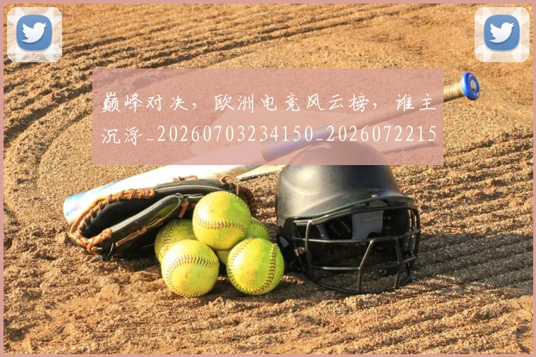 巅峰对决，欧洲电竞风云榜，谁主沉浮_20260703234150_20260722152502