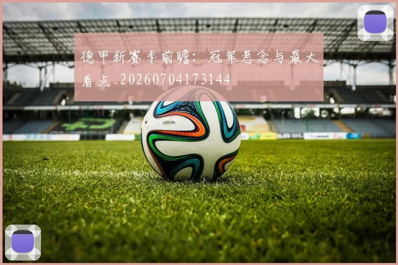 德甲新赛季前瞻:冠军悬念与最大看点_20260704173144