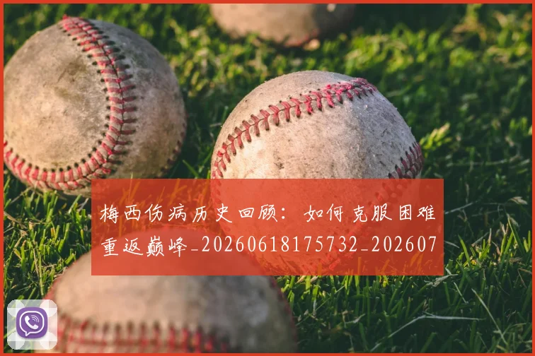 梅西伤病历史回顾:如何克服困难重返巅峰_20260618175732_20260707022912