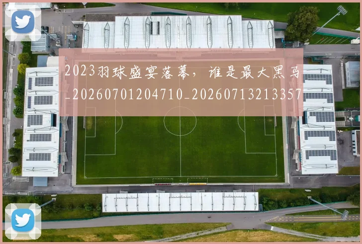 2023羽球盛宴落幕，谁是最大黑马_20260701204710_20260713213357