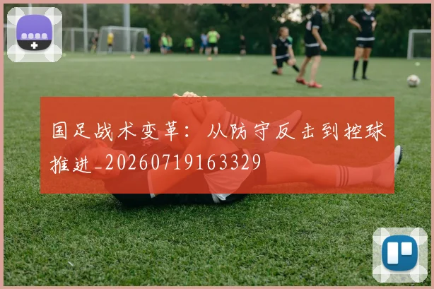 国足战术变革：从防守反击到控球推进_20260719163329