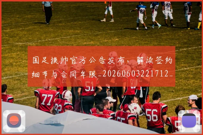 国足换帅官方公告发布，解读签约细节与合同年限_20260603221712_20260703223721_20260719163909