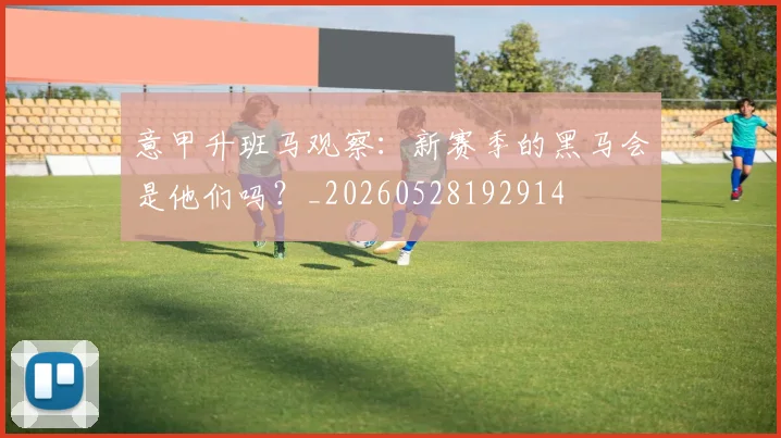 意甲升班马观察：新赛季的黑马会是他们吗？_20260528192914