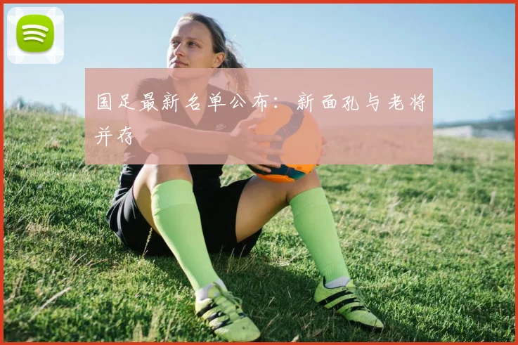 国足最新名单公布：新面孔与老将并存