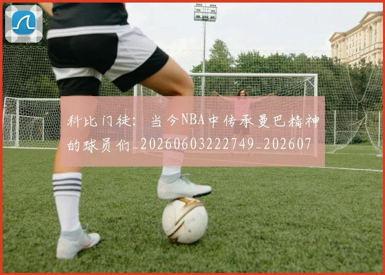 科比门徒：当今NBA中传承曼巴精神的球员们_20260603222749_20260708195553