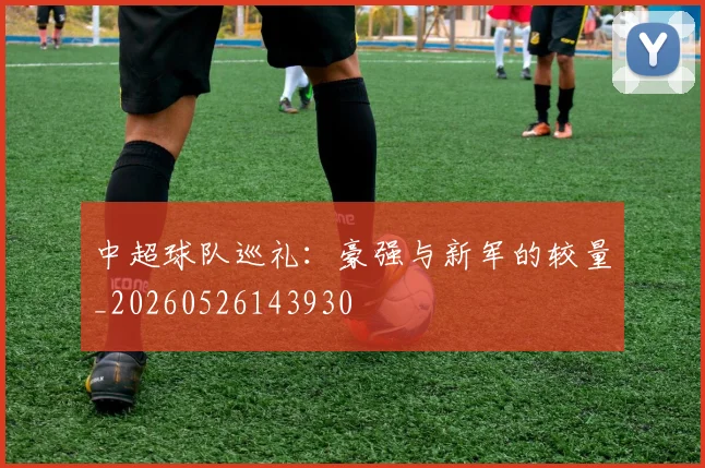 中超球队巡礼：豪强与新军的较量_20260526143930