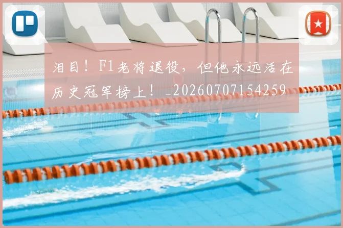 泪目！F1老将退役，但他永远活在历史冠军榜上！_20260707154259