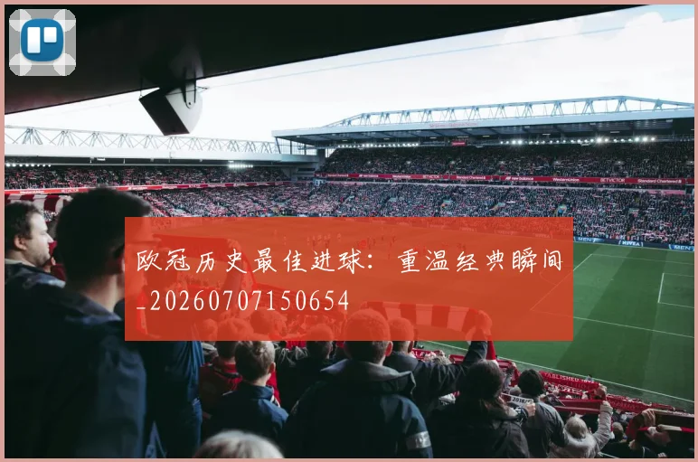 欧冠历史最佳进球：重温经典瞬间_20260707150654