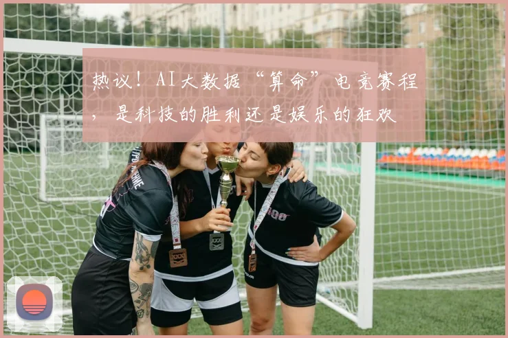 热议！AI大数据“算命”电竞赛程，是科技的胜利还是娱乐的狂欢