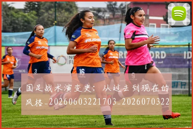 国足战术演变史:从过去到现在的风格_20260603221703_20260703223534_20260720180955