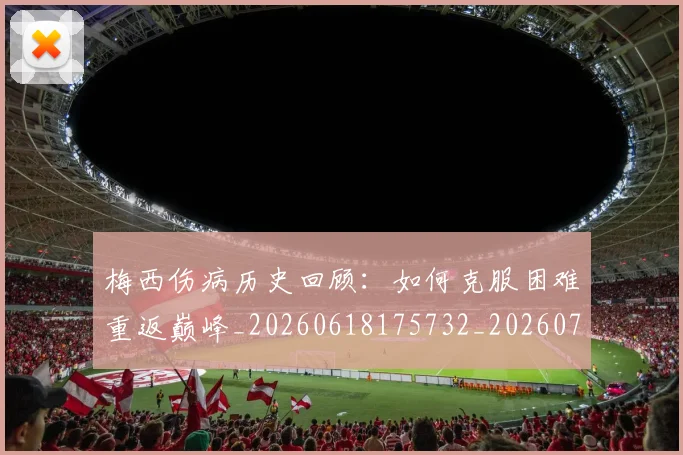 梅西伤病历史回顾：如何克服困难重返巅峰_20260618175732_20260707022912_20260731180504