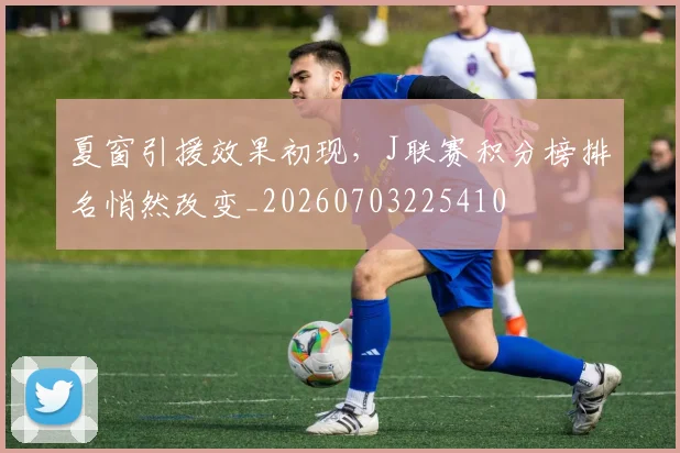 夏窗引援效果初现,J联赛积分榜排名悄然改变_20260703225410