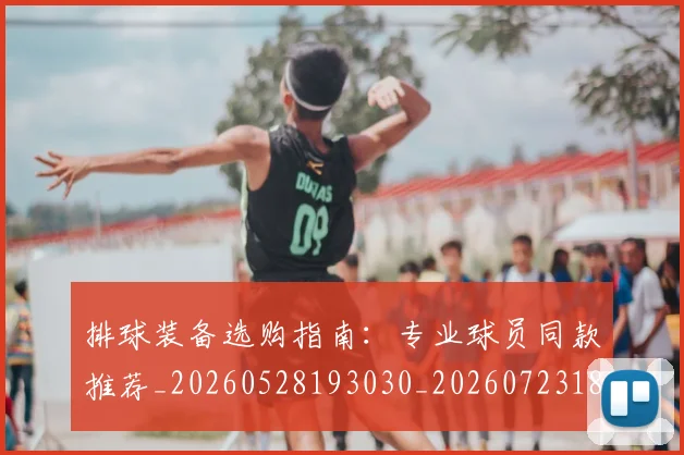 排球装备选购指南：专业球员同款推荐_20260528193030_20260723183532