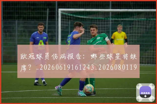 欧冠球员伤病报告：哪些球星将缺席？_20260619161243_20260801195954