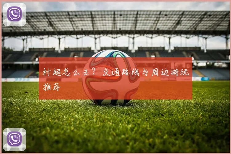 村超怎么去？交通路线与周边游玩推荐