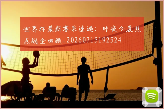 世界杯最新赛果速递：昨夜今晨焦点战全回顾_20260715192524