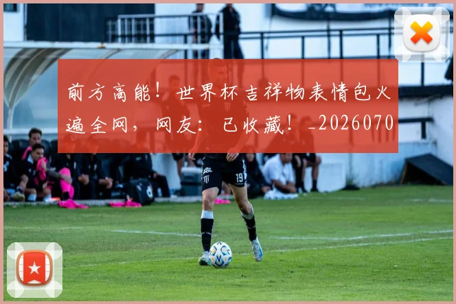 前方高能！世界杯吉祥物表情包火遍全网，网友：已收藏！_20260707012006