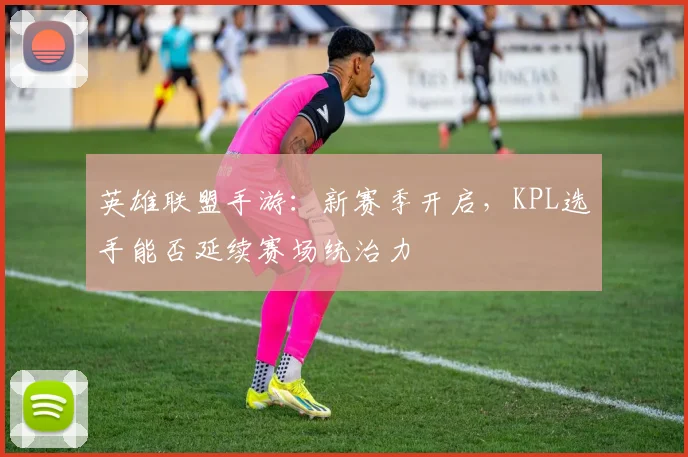 英雄联盟手游:新赛季开启,KPL选手能否延续赛场统治力