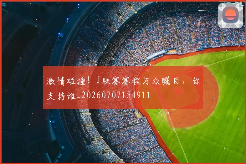 激情碰撞！J联赛赛程万众瞩目，你支持谁_20260707154911