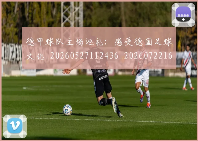 德甲球队主场巡礼：感受德国足球文化_20260527112436_20260722161946