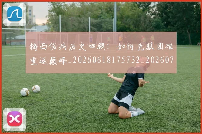 梅西伤病历史回顾:如何克服困难重返巅峰_20260618175732_20260707022912