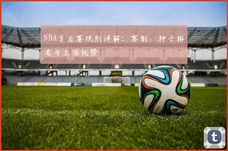 NBA季后赛规则详解：赛制、种子排名与主场优势