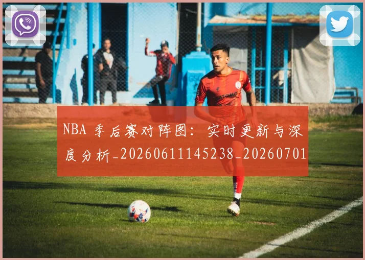 NBA 季后赛对阵图：实时更新与深度分析_20260611145238_20260701214933