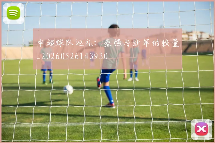 中超球队巡礼:豪强与新军的较量_20260526143930
