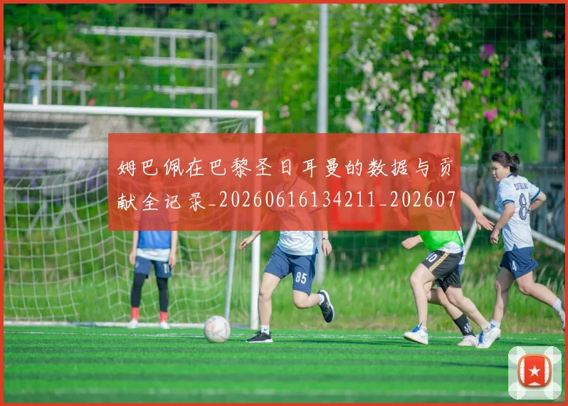 姆巴佩在巴黎圣日耳曼的数据与贡献全记录_20260616134211_20260703231521_20260720185325