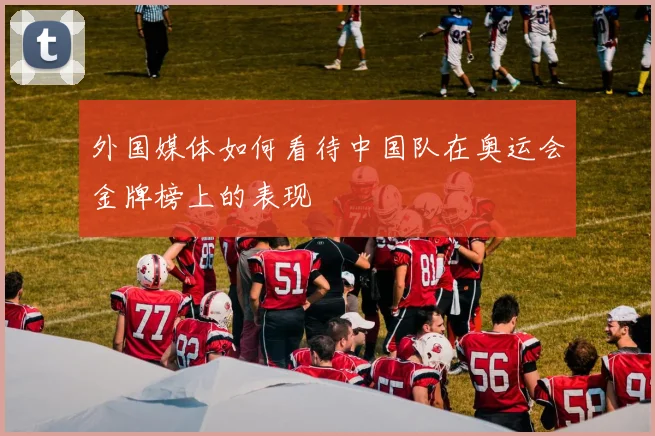 外国媒体如何看待中国队在奥运会金牌榜上的表现
