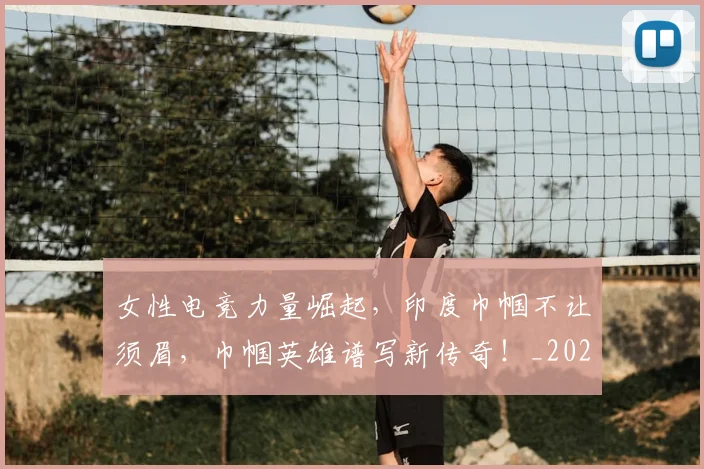 女性电竞力量崛起，印度巾帼不让须眉，巾帼英雄谱写新传奇！_20260719172911