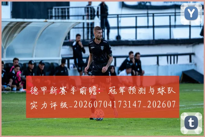 德甲新赛季前瞻：冠军预测与球队实力评级_20260704173147_20260722161528