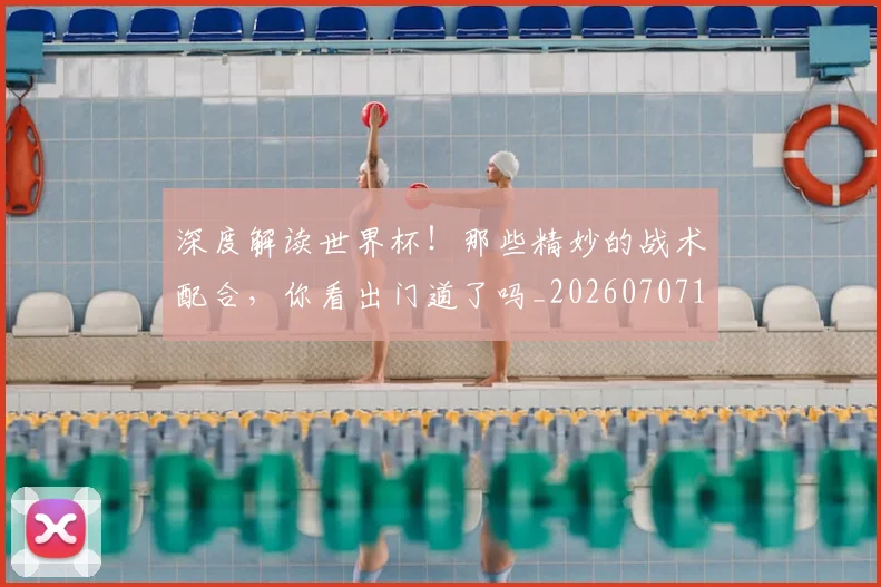深度解读世界杯！那些精妙的战术配合，你看出门道了吗_20260707154628