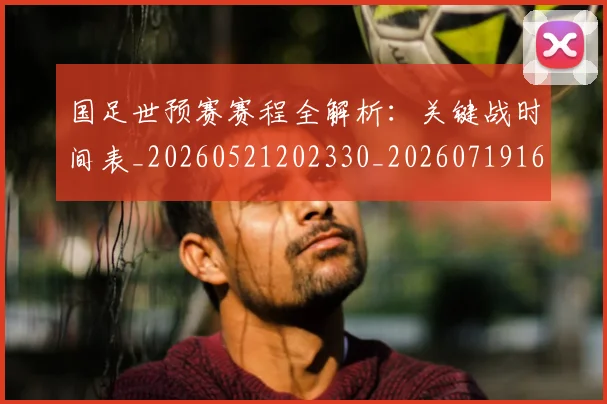 国足世预赛赛程全解析：关键战时间表_20260521202330_20260719162022
