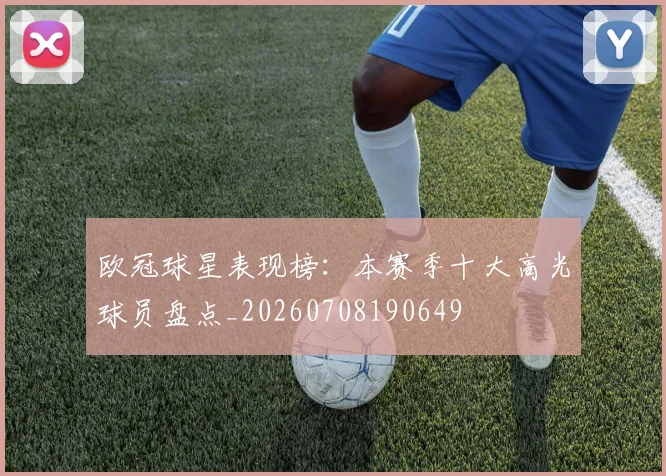 欧冠球星表现榜:本赛季十大高光球员盘点_20260708190649