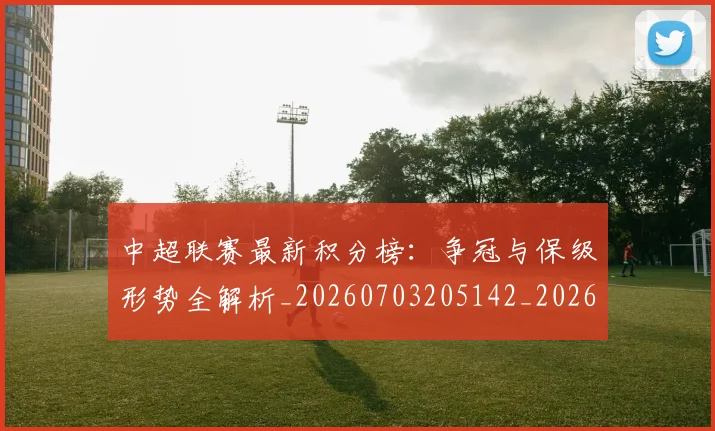中超联赛最新积分榜:争冠与保级形势全解析_20260703205142_20260716190809