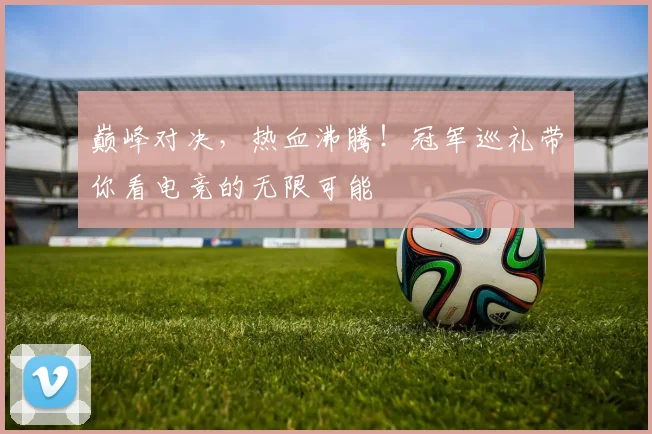 巅峰对决，热血沸腾！冠军巡礼带你看电竞的无限可能