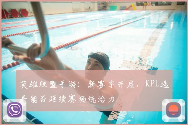 英雄联盟手游:新赛季开启,KPL选手能否延续赛场统治力
