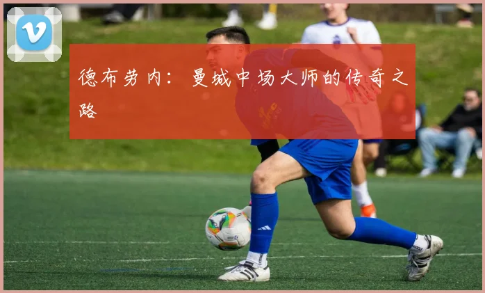 德布劳内：曼城中场大师的传奇之路