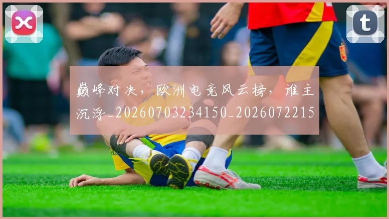 巅峰对决，欧洲电竞风云榜，谁主沉浮_20260703234150_20260722152502