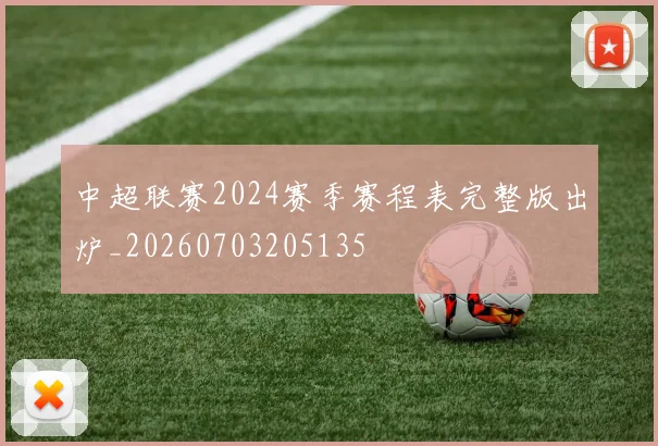 中超联赛2024赛季赛程表完整版出炉_20260703205135