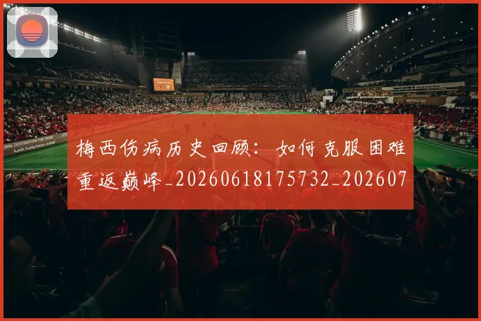 梅西伤病历史回顾：如何克服困难重返巅峰_20260618175732_20260707022912_20260731180504