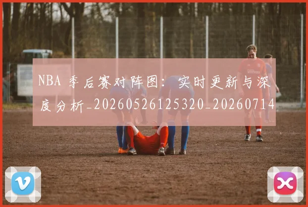 NBA 季后赛对阵图:实时更新与深度分析_20260526125320_20260714203910