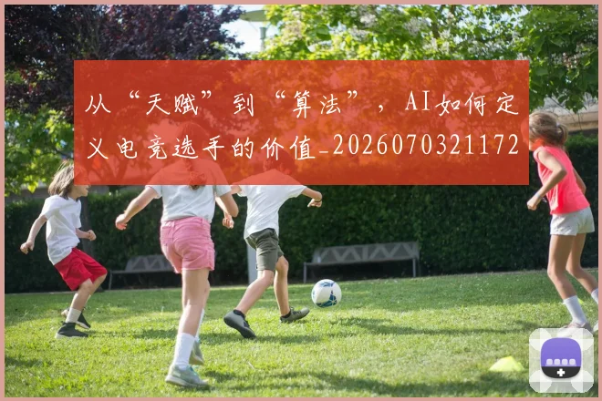 从“天赋”到“算法”，AI如何定义电竞选手的价值_20260703211726_20260718000155